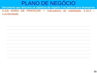 PLANO DE NEGÓCIO

Documento que descreve os objetivos do negócio e os passos para alcançá-los

5.10) HORA DE PRATICAR
Lucratividade.

–

Indicadores de viabilidade, 5.10.2 –

89

 