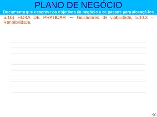 PLANO DE NEGÓCIO

Documento que descreve os objetivos do negócio e os passos para alcançá-los

5.10) HORA DE PRATICAR
Rentabilidade.

–

Indicadores de viabilidade, 5.10.3 –

90

 