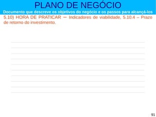 PLANO DE NEGÓCIO

Documento que descreve os objetivos do negócio e os passos para alcançá-los

5.10) HORA DE PRATICAR
de retorno do investimento.

–

Indicadores de viabilidade, 5.10.4 – Prazo

91

 