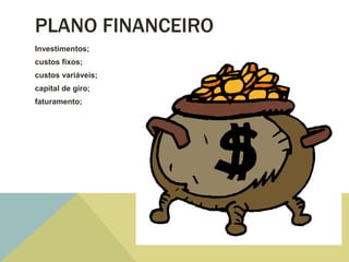 PLANO FINANCEIRO
Investimentos;
custos fixos;
custos variáveis;
capital de giro;
faturamento;
 