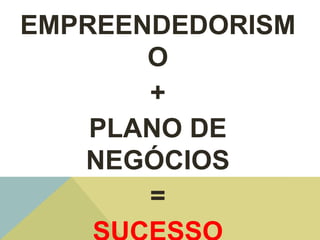 EMPREENDEDORISM
       O
       +
    PLANO DE
   NEGÓCIOS
       =
 
