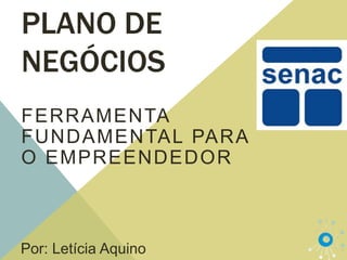 PLANO DE
NEGÓCIOS
FERRAMENTA
FUNDAME NTAL PARA
O EMPREENDE DO R



Por: Letícia Aquino
 