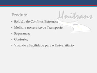 Produto
• Solução de Conflitos Externos;
• Melhora no serviço de Transporte;
• Segurança;
• Conforto;
• Visando a Facilidade para o Universitário;
 