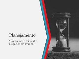 Planejamento
“Colocando o Plano de
Negócios em Prática”
 