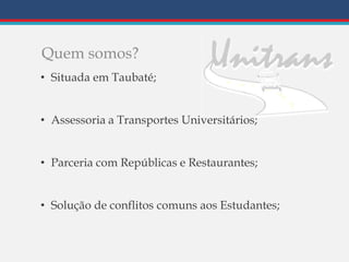 Quem somos?
• Situada em Taubaté;
• Assessoria a Transportes Universitários;
• Parceria com Repúblicas e Restaurantes;
• Solução de conflitos comuns aos Estudantes;
 