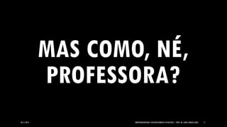 05/11/2014 EMPREENDEDORISMO E DESENVOLVIMENTO SUSTENTÁVEL | PROF. MS. AGNES ARRUDA (UMC) 17 
MAS COMO, NÉ, PROFESSORA?  