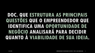05/11/2014 EMPREENDEDORISMO E DESENVOLVIMENTO SUSTENTÁVEL | PROF. MS. AGNES ARRUDA (UMC) 4 
DOC. QUE ESTRUTURA AS PRINCIPAIS QUESTÕESQUE O EMPREENDEDOR QUE IDENTIFICA UMAOPORTUNIDADE DE NEGÓCIOANALISARÁ PARA DECIDIR QUANTO À VIABILIDADE DE SUA IDEIA.  
