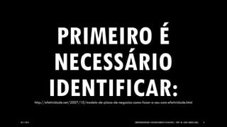05/11/2014 EMPREENDEDORISMO E DESENVOLVIMENTO SUSTENTÁVEL | PROF. MS. AGNES ARRUDA (UMC) 8 
PRIMEIRO É NECESSÁRIO IDENTIFICAR: 
http://efetividade.net/2007/10/modelo-de-plano-de-negocios-como-fazer-o-seu-com-efetividade.html  