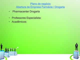 Plano de negócio
Abertura de Empresa Farmácia / Drogaria
• Pharmacenter Drogaria
• Professores Especialista:
• Acadêmicos:
 