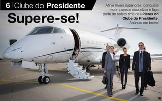 Supere-se!
Atinja níveis superiores, conquiste
recompensas exclusivas e faça
parte do seleto time de Líderes do
Clube do Presidente.
Anúncio em breve!
6 Clube do Presidente
18
 