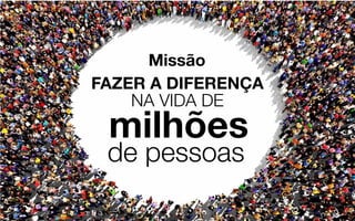 Missão
FAZER A DIFERENÇA
NA VIDA DE
milhões
de pessoas
 