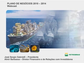 PLANO DE NEGÓCIOS 2010 – 2014
  Webcast




José Sergio Gabrielli – Presidente
Almir Barbassa – Diretor Financeiro e de Relações com Investidores
                                                                     1
 