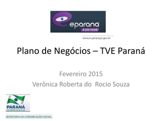 Plano de Negócios – TVE Paraná
Fevereiro 2015
Verônica Roberta do Rocio Souza
 