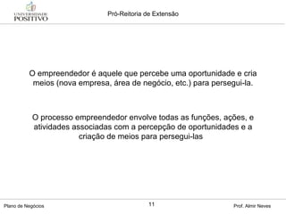 O empreendedor é aquele que percebe uma oportunidade e cria meios (nova empresa, área de negócio, etc.) para persegui-la. O processo empreendedor envolve todas as funções, ações, e atividades associadas com a percepção de oportunidades e a criação de meios para persegui-las  