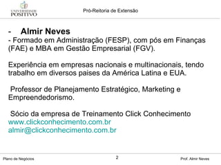 Almir Neves - Formado em Administração (FESP), com pós em Finanças (FAE) e MBA em Gestão Empresarial (FGV). Experiência em empresas nacionais e multinacionais, tendo trabalho em diversos paises da América Latina e EUA.   Professor de Planejamento Estratégico, Marketing e Empreendedorismo.   Sócio da empresa de Treinamento Click Conhecimento www.clickconhecimento.com.br   [email_address]   