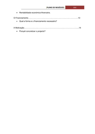 [PLANO DE NEGÓCIOS]   DDS

 •   Rentabilidade económico-financeira.

O Financiamento……………………………………………………………………13
 •   Qual a forma e o financiamento necessário?


A Motivação…………………………………………………………………………..14
 •   Porquê concretizar o projecto?
 