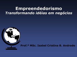 Empreendedorismo 
Transformando idéias em negócios 
Prof.ª MSc. Isabel Cristina B. Andrade 
 