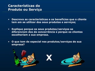 Características do 
Produto ou Serviço 
• Descreva as características e os benefícios que o cliente 
tem em se utilizar do...