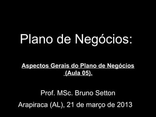 Plano de Negócios:
Aspectos Gerais do Plano de Negócios
(Aula 05).
Prof. MSc. Bruno Setton
Arapiraca (AL), 21 de março de 2013
 