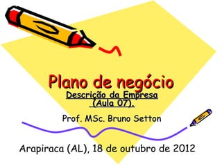 Plano de negócioPlano de negócio
Descrição da EmpresaDescrição da Empresa
(Aula 07).(Aula 07).
Prof. MSc. Bruno SettonProf. MSc. Bruno Setton
Arapiraca (AL), 18 de outubro de 2012
 