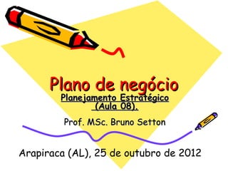 Plano de negócioPlano de negócio
Planejamento EstratégicoPlanejamento Estratégico
(Aula 08).(Aula 08).
Prof. MSc. Bruno SettonProf. MSc. Bruno Setton
Arapiraca (AL), 25 de outubro de 2012
 