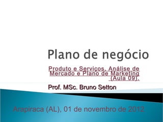 Produto e Serviços, Análise de
Mercado e Plano de Marketing
(Aula 09).
Prof. MSc. Bruno SettonProf. MSc. Bruno Setton
Arapiraca (AL), 01 de novembro de 2012
 