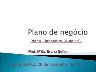 Plano Financeiro (Aula 12).
Prof. MSc. Bruno SettonProf. MSc. Bruno Setton
Arapiraca (AL), 28 de novembro de 2012
 