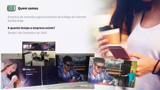 Quem somos
Empresa de revenda e gerenciamento de tráfego de internet
banda larga.
A quanto tempo a empresa existe?
Desde 1 de Dezembro de 2016.
 