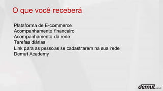 Plataforma de E-commerce
Acompanhamento financeiro
Acompanhamento da rede
Tarefas diárias
Link para as pessoas se cadastrarem na sua rede
Demut Academy
O que você receberá
 