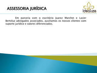 Em parceria com o escritório Juarez Marchet e Lasier
Bertoluz advogados associados, auxiliamos os nossos clientes com
suporte jurídico e valores diferenciados.
ASSESSORIA JURÍDICA
 