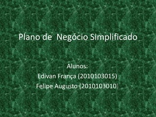 Plano de Negócio Simplificado

              Alunos:
    Edivan França (2010103015)
    Felipe Augusto (2010103010)
 