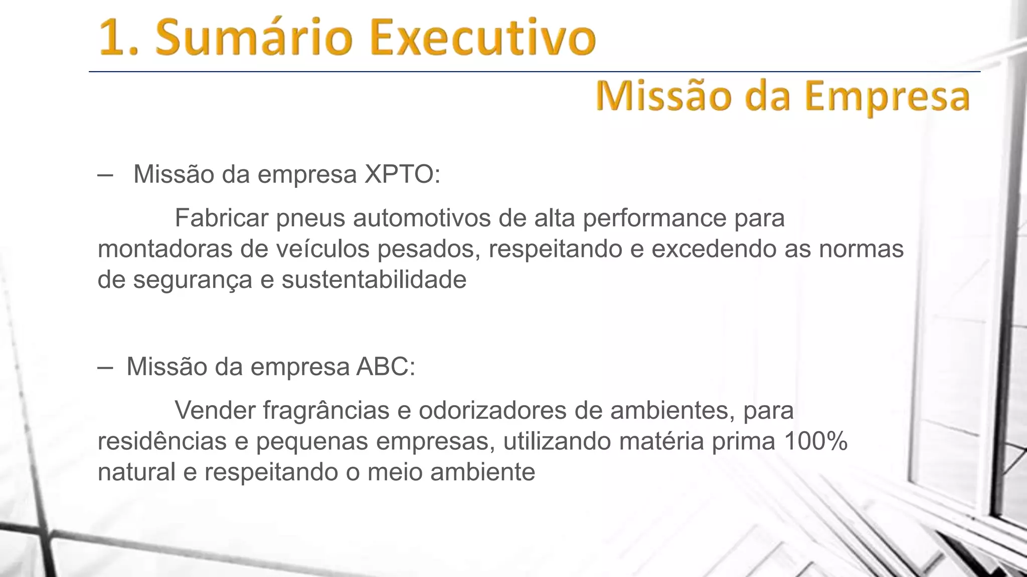 – Missão da empresa XPTO:
Fabricar pneus automotivos de alta performance para
montadoras de veículos pesados, respeitando e excedendo as normas
de segurança e sustentabilidade

– Missão da empresa ABC:
Vender fragrâncias e odorizadores de ambientes, para
residências e pequenas empresas, utilizando matéria prima 100%
natural e respeitando o meio ambiente

 