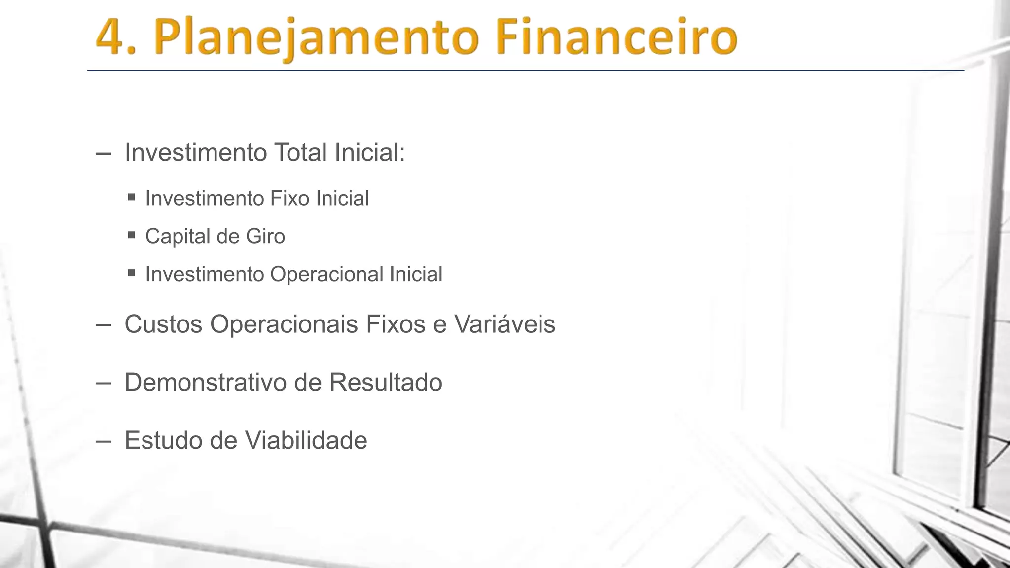 – Investimento Total Inicial:
 Investimento Fixo Inicial
 Capital de Giro
 Investimento Operacional Inicial

– Custos Operacionais Fixos e Variáveis
– Demonstrativo de Resultado
– Estudo de Viabilidade

 