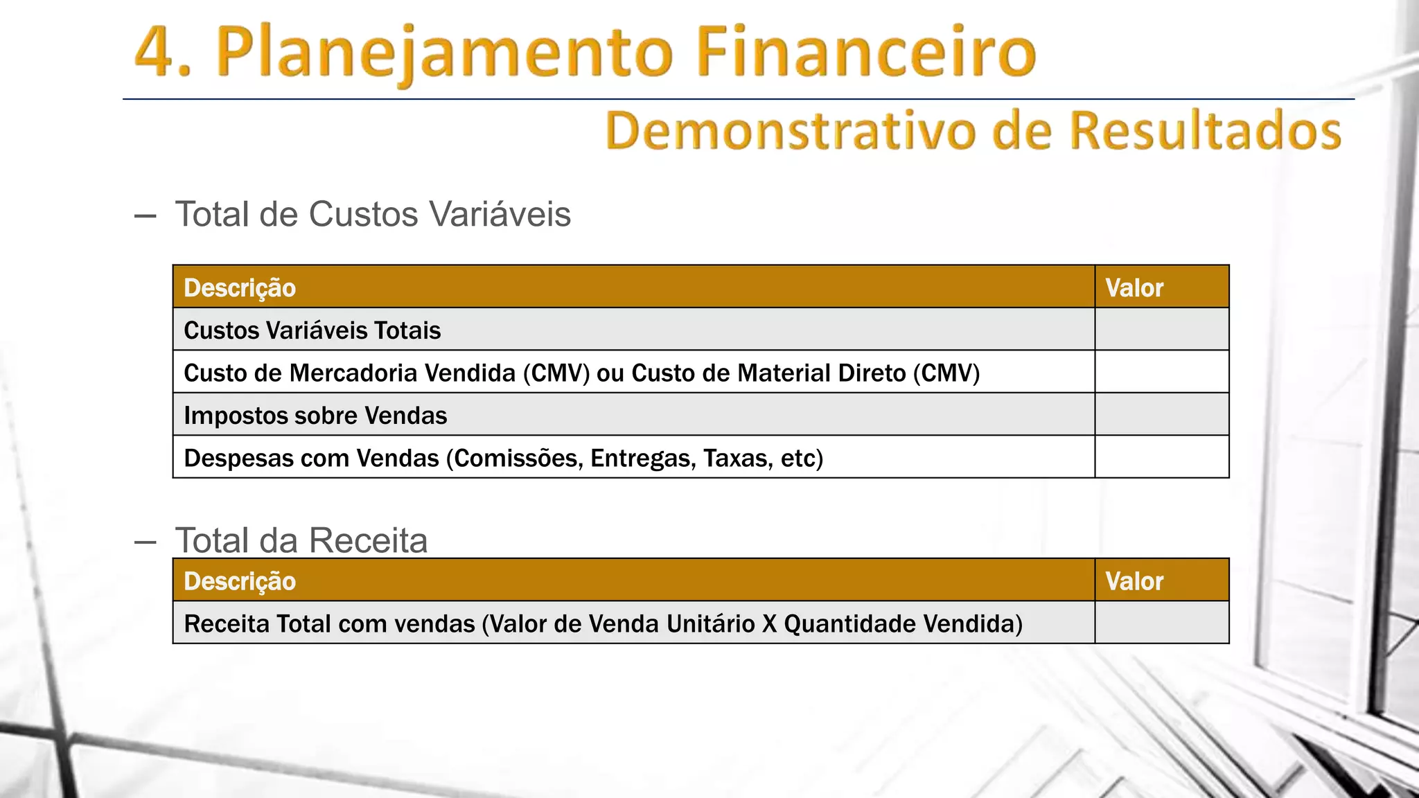 – Total de Custos Variáveis
Descrição

Valor

Custos Variáveis Totais
Custo de Mercadoria Vendida (CMV) ou Custo de Material Direto (CMV)
Impostos sobre Vendas
Despesas com Vendas (Comissões, Entregas, Taxas, etc)

– Total da Receita
Descrição
Receita Total com vendas (Valor de Venda Unitário X Quantidade Vendida)

Valor

 