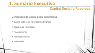 – Composição do Capital Social da Empresa
 Quanto cada sócio ira colocar na Empresa

– Origem dos Recursos
 Financiamento
 Recursos próprios
 Investidores

 