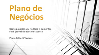 Como planejar seu negócio e aumentar
suas probabilidades de sucesso
Paulo Gilberti Tavares

 