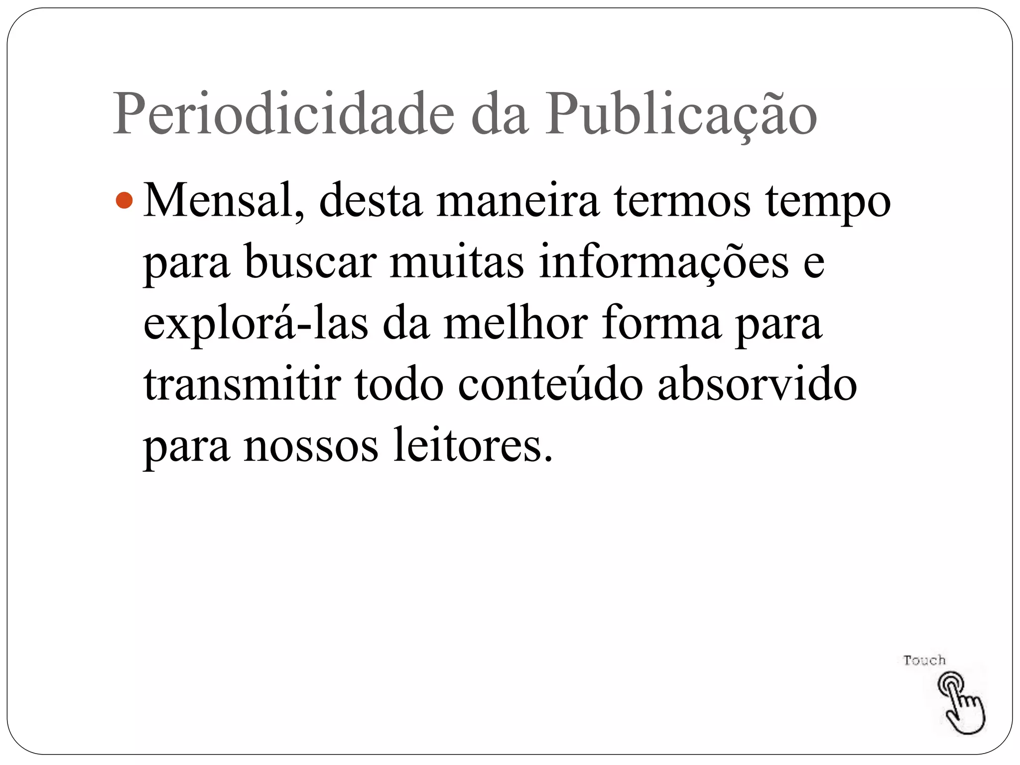 Periodicidade da Publicação
 Mensal, desta maneira termos tempo
para buscar muitas informações e
explorá-las da melhor forma para
transmitir todo conteúdo absorvido
para nossos leitores.
 