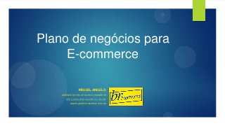 Plano de negócios para
E-commerce
MIGUEL ANGELO
GERENTE DE PROJETOS BR E-COMMERCE
HTTP://WWW.BRECOMMERCE.COM.BR/
MIGUEL@BRECOMMERCE.COM.BR
 