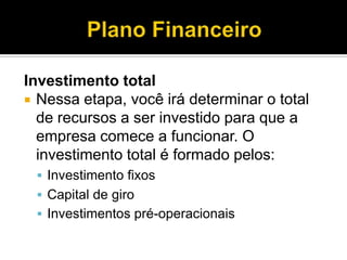 Investimento total
 Nessa etapa, você irá determinar o total
de recursos a ser investido para que a
empresa comece a funcionar. O
investimento total é formado pelos:
 Investimento fixos
 Capital de giro
 Investimentos pré-operacionais
 