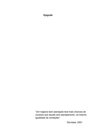 5
Epígrafe
“Um negócio bem planejado terá mais chances de
sucesso que aquele sem planejamento, na mesma
igualdade de condições”
Dornelas, 2001
 