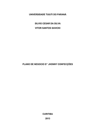 UNIVERSIDADE TUIUTI DO PARANÁ

SILVIO CESAR DA SILVA
VITOR SANTOS SAVICKI

PLANO DE NEGOCIO D’’ JHONNY CONFECÇÕES

CURITIBA
2013

 