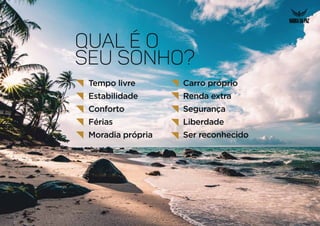 Tempo livre
Estabilidade
Conforto
Férias
Moradia própria
Carro próprio
Renda extra
Segurança
Liberdade
Ser reconhecido
qual é o
seu sonho?
 