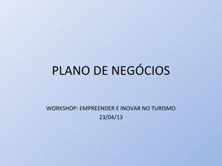 PLANO DE NEGÓCIOS
WORKSHOP: EMPREENDER E INOVAR NO TURISMO
23/04/13
 