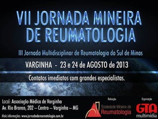 REALIZAÇÃO ORGANIZAÇÃO
23 e 24 de agosto de 2013
Local: Associação Médica de Varginha
VII Jornada Mineira de Reumotologia
III Jornada Multidisciplinar de
Reumatologia do Sul de Minas
 