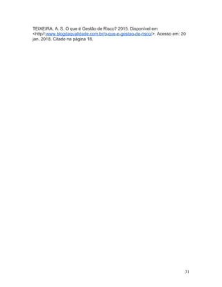 TEIXEIRA, A. S. O que é Gestão de Risco? 2015. Disponível em
<http//:​www.blogdaqualidade.com.br/o-que-e-gestao-de-risco/​>. Acesso em: 20
jan. 2018. Citado na página 18.
31
 