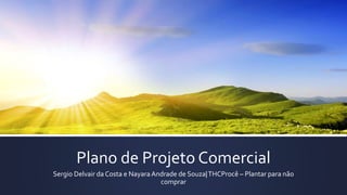 Plano de Projeto Comercial
Sergio Delvair da Costa e NayaraAndrade de Souza|THCProcê – Plantar para não
comprar
 