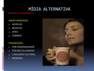 MÍDIA ALTERNATIVA
CANECA LOGOMARCA


•MERCHANDESING
1. NOVELAS
2. REVISTAS
3. SITES
4. CINEMAS


•PROMOÇÕES
1. POR SAGIONALIDADE
2. POR RECCAL/VENDAS
3. CONCURSO CULTURAL
•   DESENHO
 