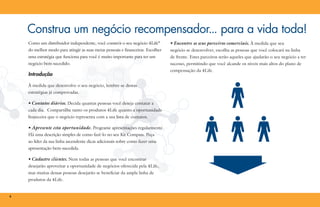 Construa um negócio recompensador... para a vida toda!
Como um distribuidor independente, você constrói o seu negócio 4Life®

• Encontre os seus parceiros comerciais. À medida que seu

do melhor modo para atingir as suas metas pessoais e financeiras. Escolher

negócio se desenvolver, escolha as pessoas que você colocará na linha

uma estratégia que funciona para você é muito importante para ter um

de frente. Estes parceiros serão aqueles que ajudarão o seu negócio a ter

negócio bem-sucedido.

sucesso, permitindo que você alcande os niveis mais altos do plano de

Introdução
À medida que desenvolve o seu negócio, lembre-se destas
estratégias já comprovadas.

• Contatos diários. Decida quantas pessoas você deseja contatar a
cada dia. Compartilhe tanto os produtos 4Life quanto a oportunidade
financeira que o negócio representa com a sua lista de contatos.

• Apresente esta oportunidade. Programe apresentações regularmente.
Há uma descrição simples de como fazê-lo no seu Kit Compass. Peça
ao líder da sua linha ascendente dicas adicionais sobre como fazer uma
apresentação bem-sucedida.

• Cadastre clientes. Nem todas as pessoas que você encontrar
desejarão aproveitar a oportunidade de negócios oferecida pela 4Life,
mas muitas dessas pessoas desejarão se beneficiar da ampla linha de
produtos da 4Life.

4

compensação da 4Life.

 