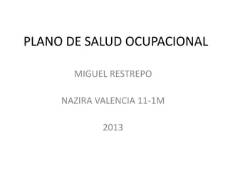 PLANO DE SALUD OCUPACIONAL

       MIGUEL RESTREPO

     NAZIRA VALENCIA 11-1M

             2013
 