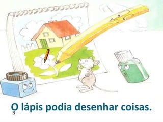 O lápis podia desenhar coisas.
 